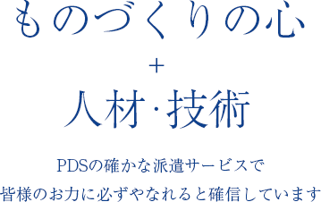 ものづくりの心+人材・技術。PDSの確かな派遣サービスで皆様のお力に必ずやなれると確信しています